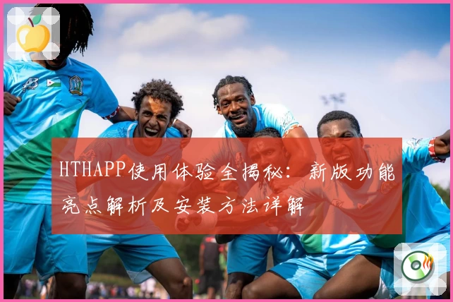 HTHAPP使用体验全揭秘：新版功能亮点解析及安装方法详解