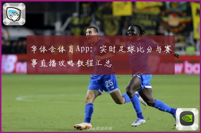 华体会体育App：实时足球比分与赛事直播攻略教程汇总