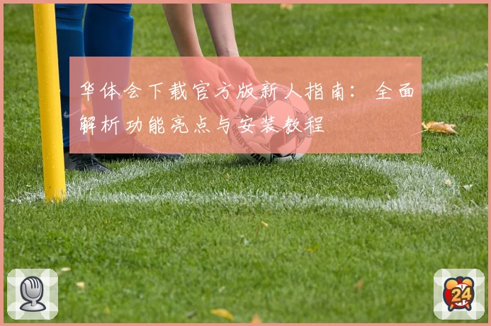 华体会下载官方版新人指南：全面解析功能亮点与安装教程