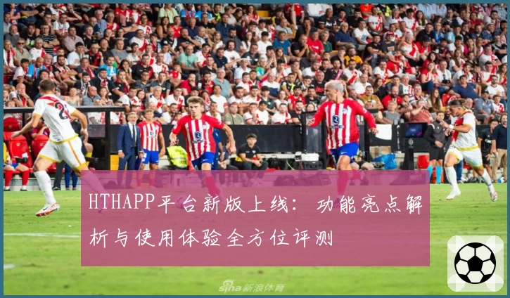HTHAPP平台新版上线：功能亮点解析与使用体验全方位评测