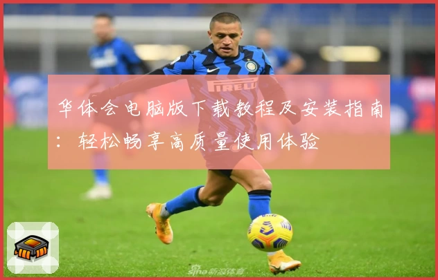 华体会电脑版下载教程及安装指南：轻松畅享高质量使用体验