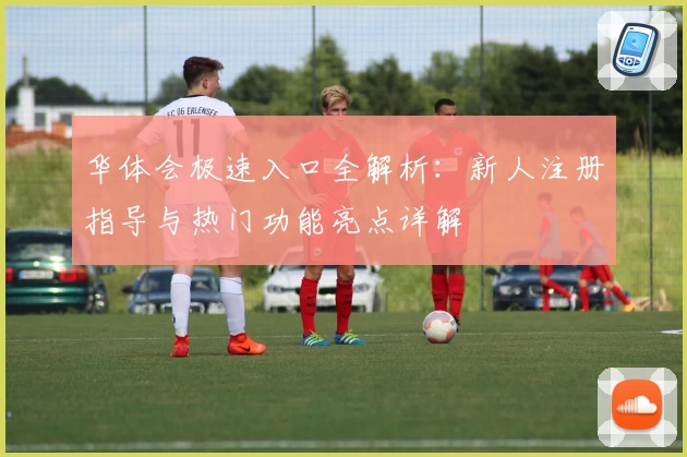 华体会极速入口全解析：新人注册指导与热门功能亮点详解