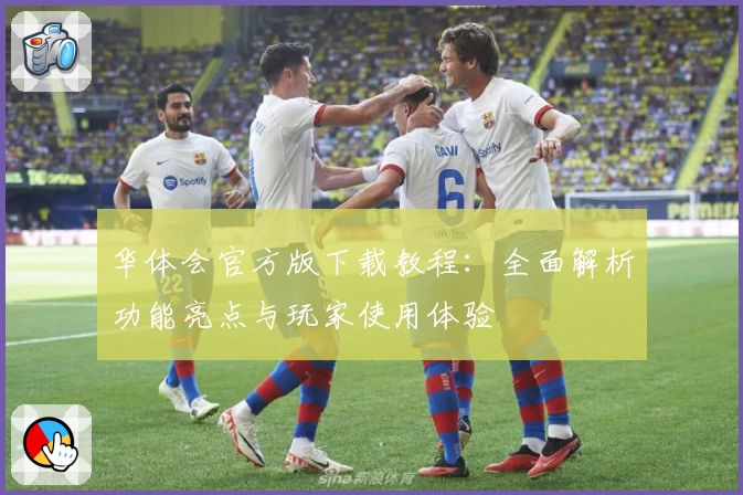 华体会官方版下载教程：全面解析功能亮点与玩家使用体验