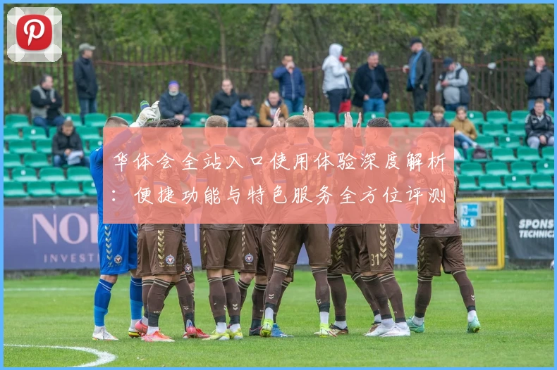 华体会全站入口使用体验深度解析：便捷功能与特色服务全方位评测