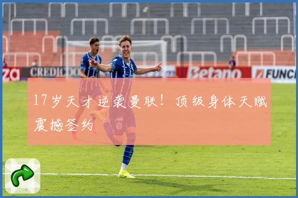 17岁天才逆袭曼联！顶级身体天赋震撼签约