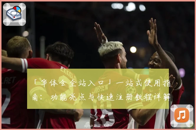 「华体会全站入口」一站式使用指南:功能亮点与快速注册教程详解