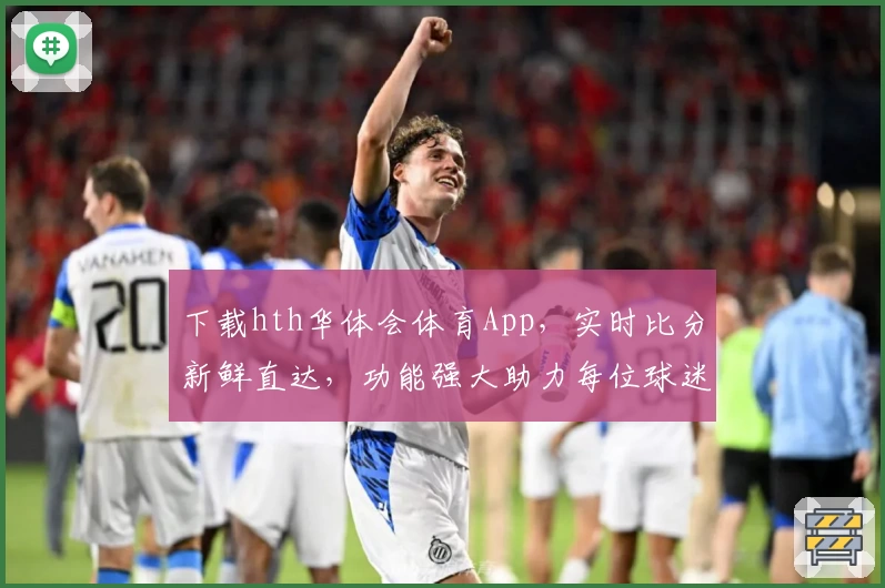 下载hth华体会体育App,实时比分新鲜直达,功能强大助力每位球迷尽享赛事激情