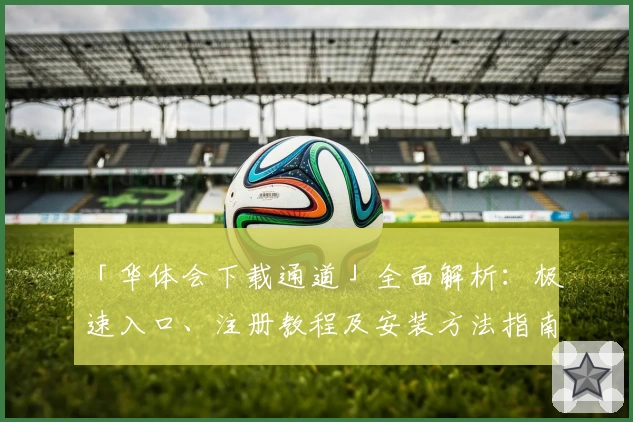 「华体会下载通道」全面解析：极速入口、注册教程及安装方法指南