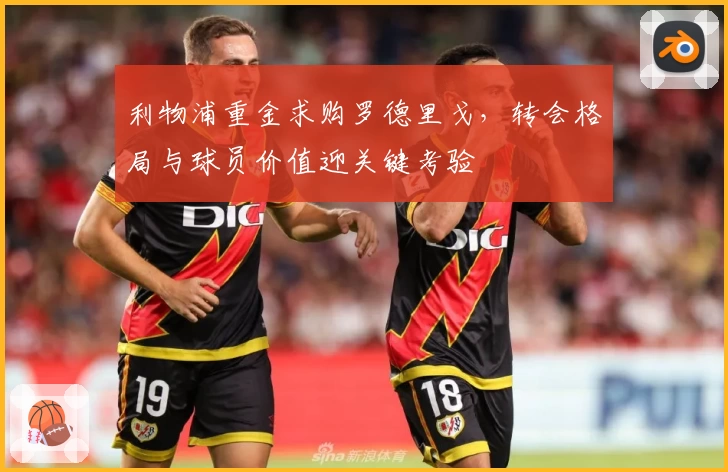 利物浦重金求购罗德里戈，转会格局与球员价值迎关键考验