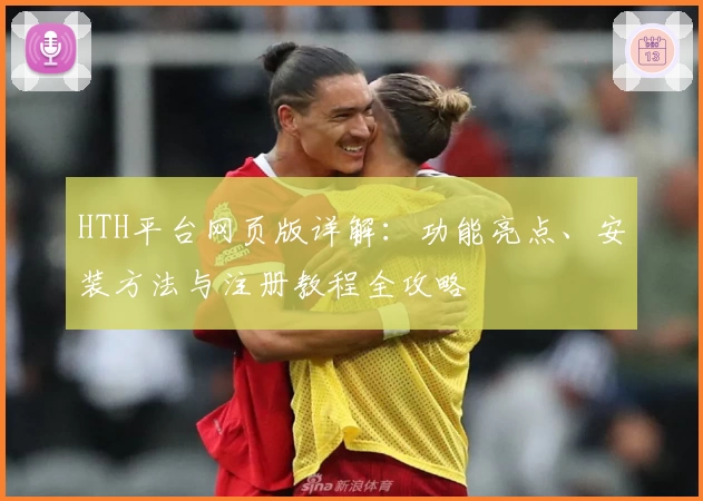 HTH平台网页版详解:功能亮点、安装方法与注册教程全攻略