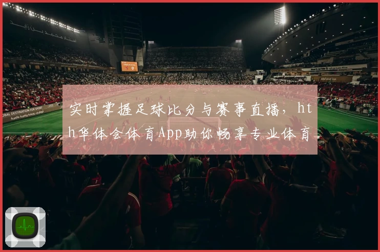 实时掌握足球比分与赛事直播，hth华体会体育App助你畅享专业体育服务