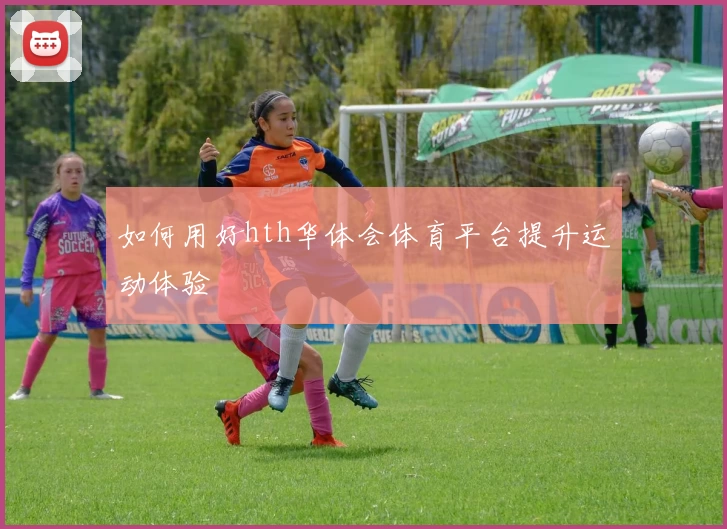 如何用好hth华体会体育平台提升运动体验