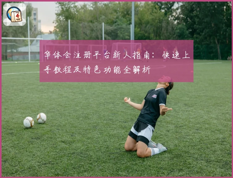 华体会注册平台新人指南：快速上手教程及特色功能全解析