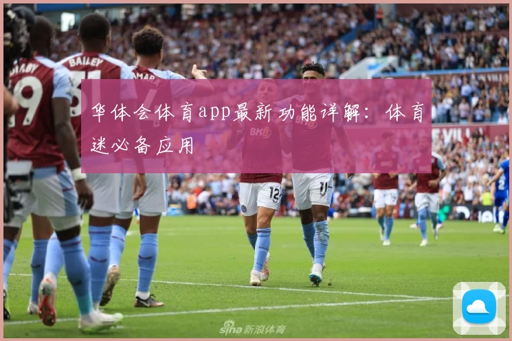 华体会体育app最新功能详解：体育迷必备应用