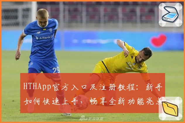 HTHApp官方入口及注册教程：新手如何快速上手，畅享全新功能亮点