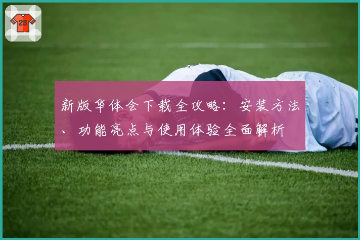 新版华体会下载全攻略：安装方法、功能亮点与使用体验全面解析