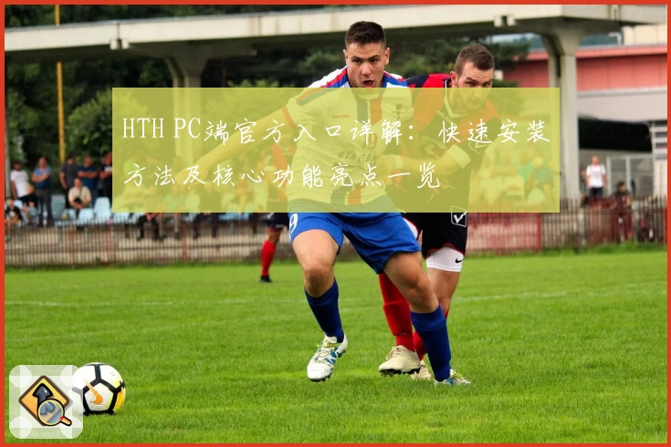 HTH PC端官方入口详解:快速安装方法及核心功能亮点一览