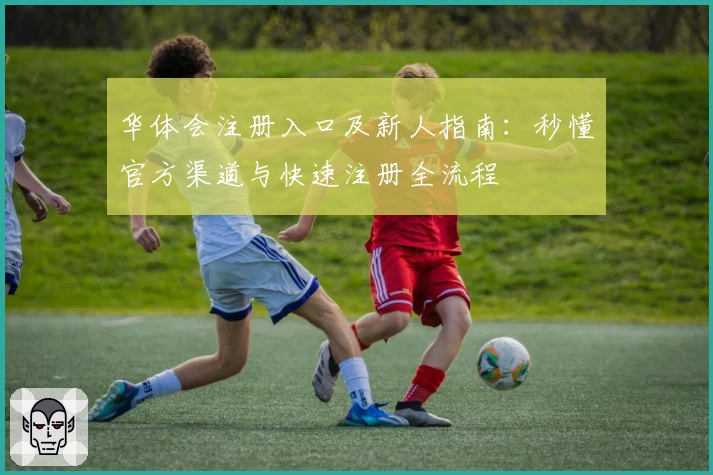 华体会注册入口及新人指南:秒懂官方渠道与快速注册全流程