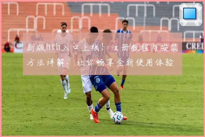新版hth入口上线！注册教程与安装方法详解，让你畅享全新使用体验