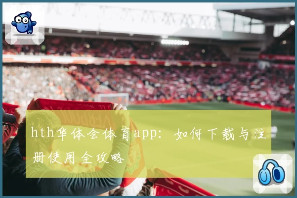 hth华体会体育app:如何下载与注册使用全攻略