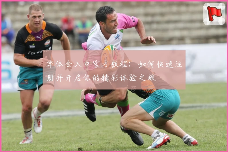 华体会入口官方教程：如何快速注册并开启你的精彩体验之旅