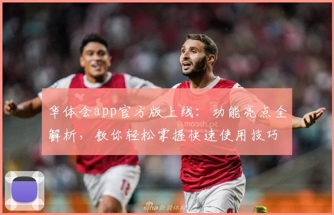 华体会app官方版上线：功能亮点全解析，教你轻松掌握快速使用技巧