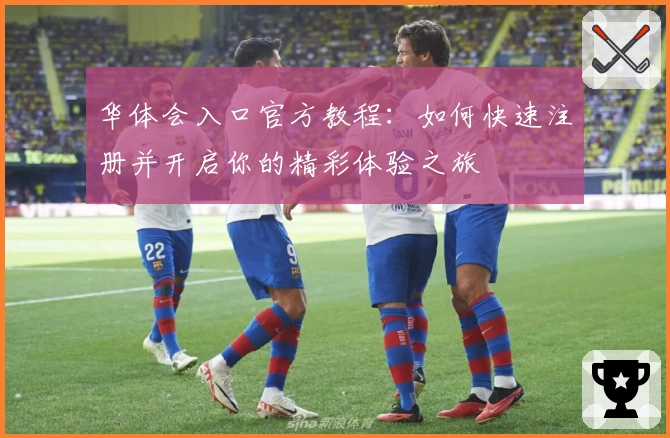 华体会入口官方教程：如何快速注册并开启你的精彩体验之旅