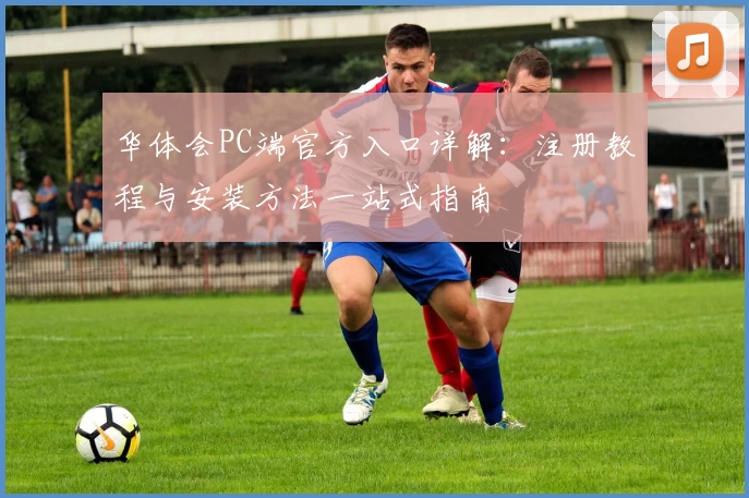 华体会PC端官方入口详解：注册教程与安装方法一站式指南