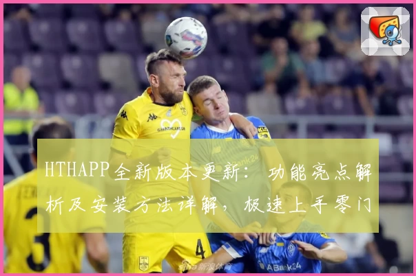 HTHAPP全新版本更新：功能亮点解析及安装方法详解，极速上手零门槛体验！