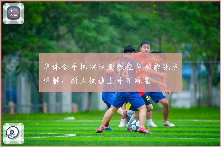 华体会手机端注册教程与功能亮点详解，新人快速上手不踩雷