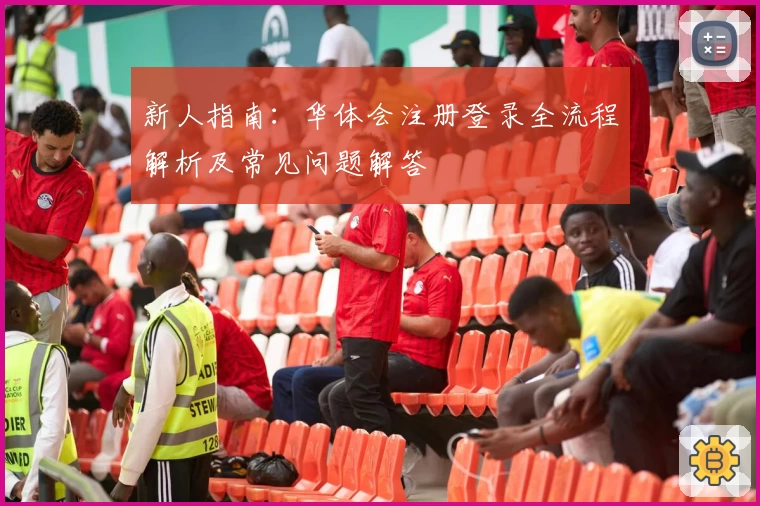 新人指南：华体会注册登录全流程解析及常见问题解答