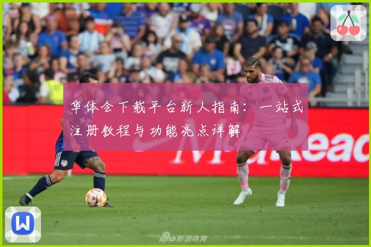 华体会下载平台新人指南:一站式注册教程与功能亮点详解