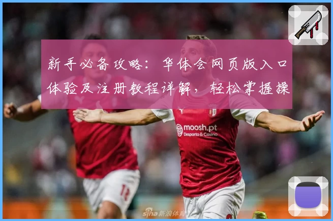 新手必备攻略：华体会网页版入口体验及注册教程详解，轻松掌握操作技巧