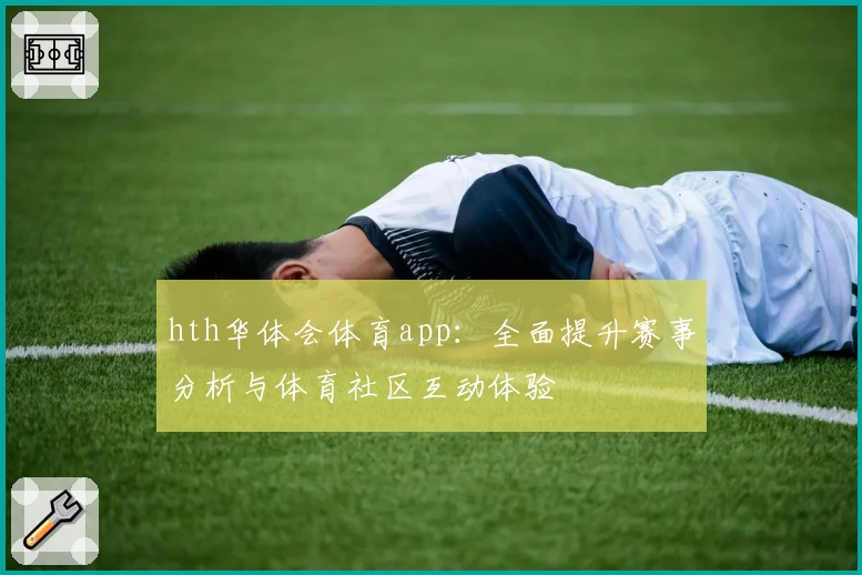 hth华体会体育app:全面提升赛事分析与体育社区互动体验