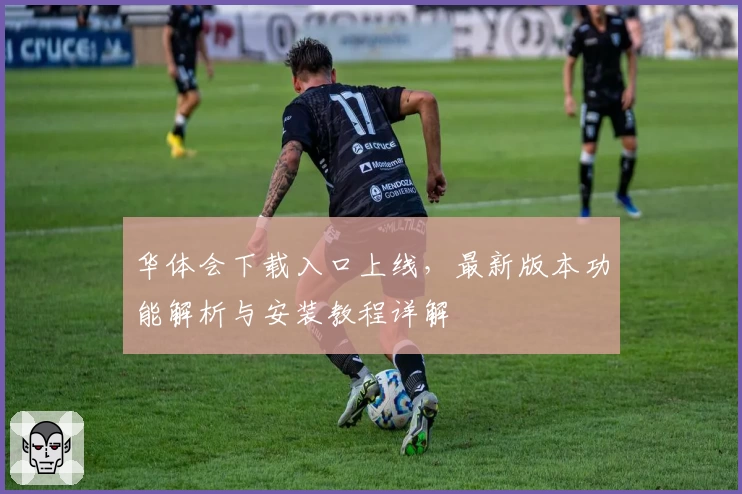 华体会下载入口上线，最新版本功能解析与安装教程详解