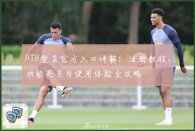 HTH登录官方入口详解：注册教程、功能亮点与使用体验全攻略