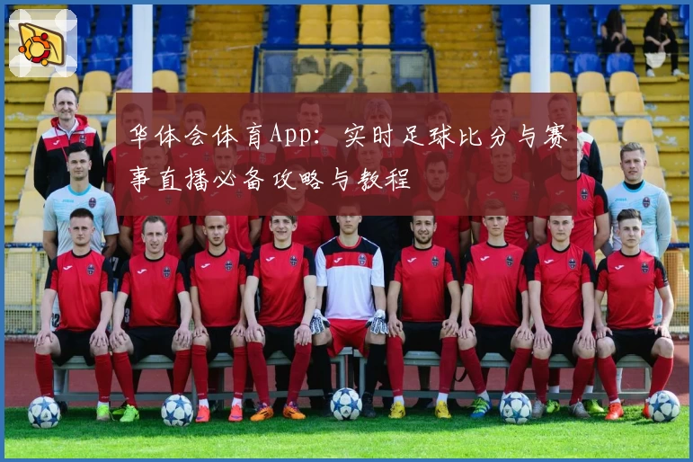 华体会体育App：实时足球比分与赛事直播必备攻略与教程