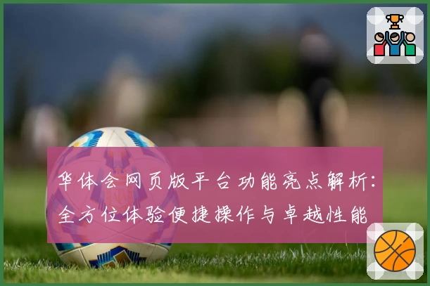 华体会网页版平台功能亮点解析：全方位体验便捷操作与卓越性能
