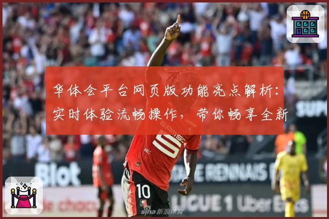 华体会平台网页版功能亮点解析：实时体验流畅操作，带你畅享全新互动魅力