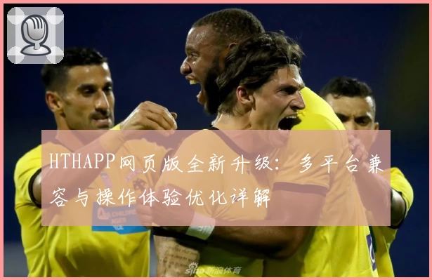 HTHAPP网页版全新升级：多平台兼容与操作体验优化详解