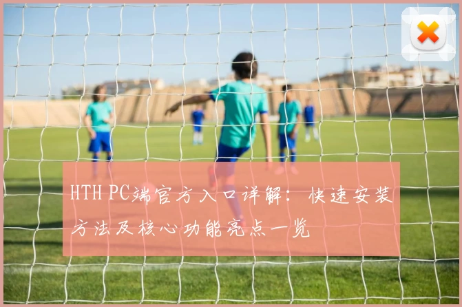 HTH PC端官方入口详解：快速安装方法及核心功能亮点一览