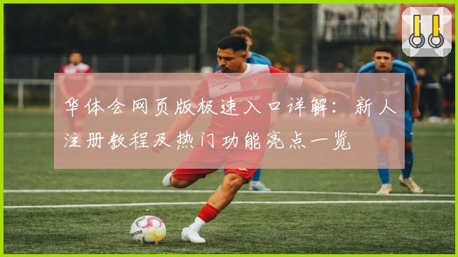 华体会网页版极速入口详解：新人注册教程及热门功能亮点一览
