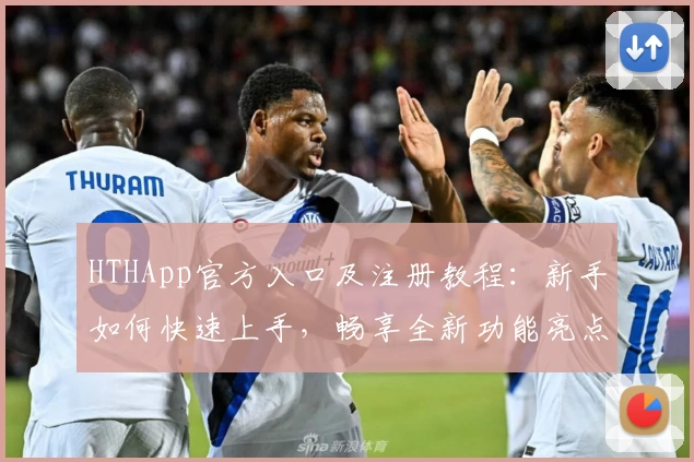 HTHApp官方入口及注册教程：新手如何快速上手，畅享全新功能亮点