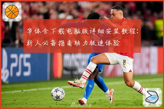 华体会下载电脑版详细安装教程：新人必备指南助力极速体验