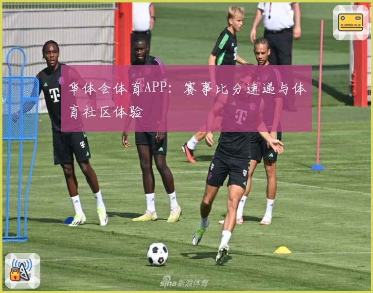 华体会体育APP:赛事比分速递与体育社区体验