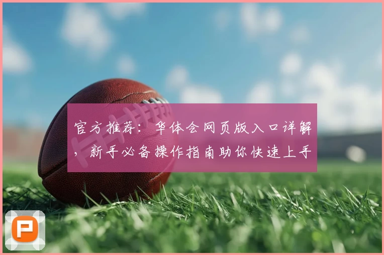 官方推荐：华体会网页版入口详解，新手必备操作指南助你快速上手