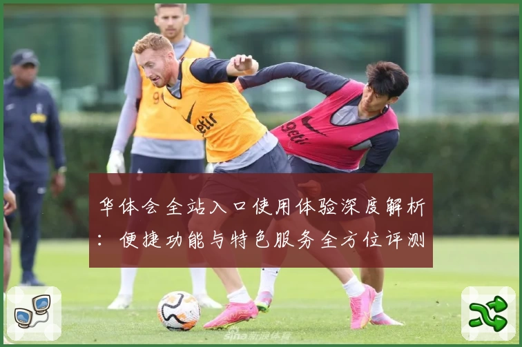 华体会全站入口使用体验深度解析：便捷功能与特色服务全方位评测