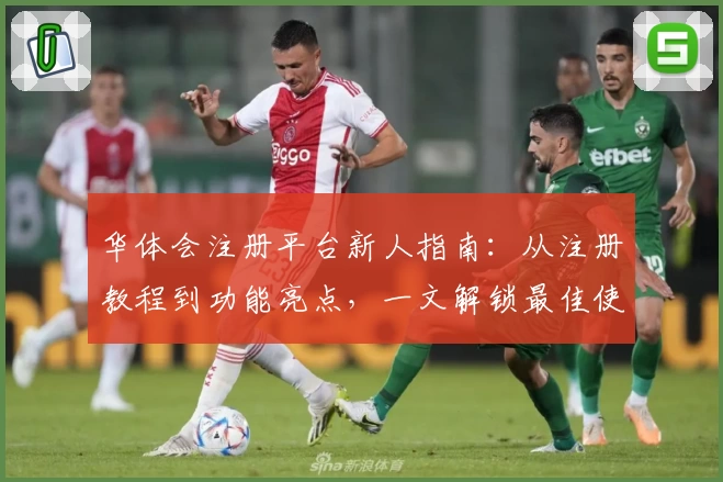 华体会注册平台新人指南：从注册教程到功能亮点，一文解锁最佳使用体验