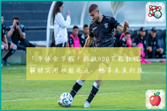 「华体会下载」新版app下载教程：解锁实用功能亮点，畅享未来科技体验