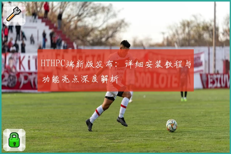 HTHPC端新版发布：详细安装教程与功能亮点深度解析